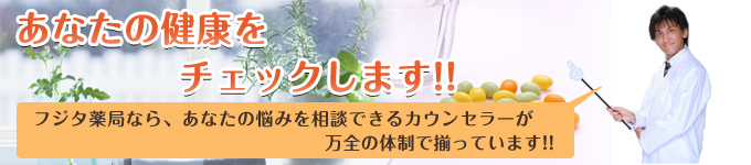 あなたの健康をチェックします。フジタ薬局なら、あなたの悩みを相談できるカウンセラーが万全の体制で揃っています。