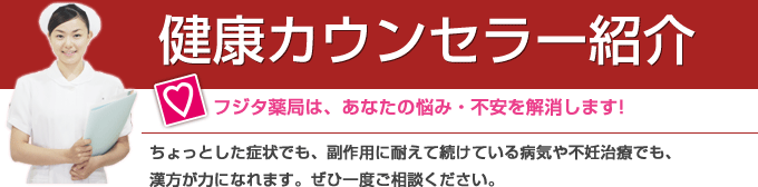 健康カウンセラー紹介。フジタ薬局はあなたの悩み・不安を解消します。ちょっとした症状でも、副作用に耐えて続けている病気や不妊治療でも、漢方が力になれます。ぜひ一度ご相談ください。